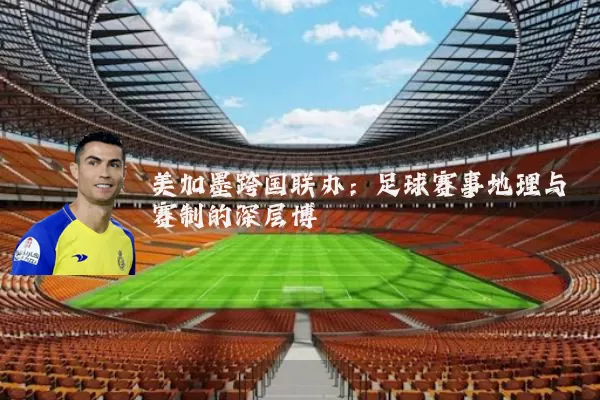 美加墨跨国联办：足球赛事地理与赛制的深层博弈