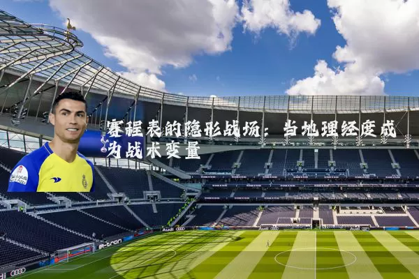 赛程表的隐形战场：当地理经度成为战术变量