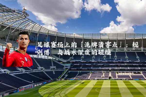 足球赛场上的「洗牌清零点」：规则博弈与战术深度的碰撞