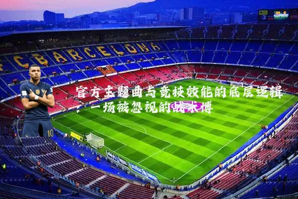 官方主题曲与竞技效能的底层逻辑：一场被忽视的战术博弈