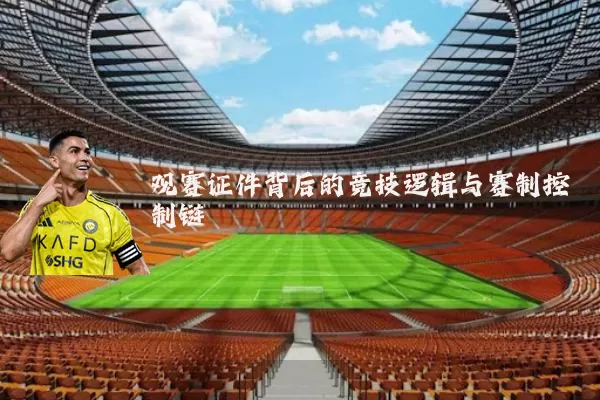 观赛证件背后的竞技逻辑与赛制控制链