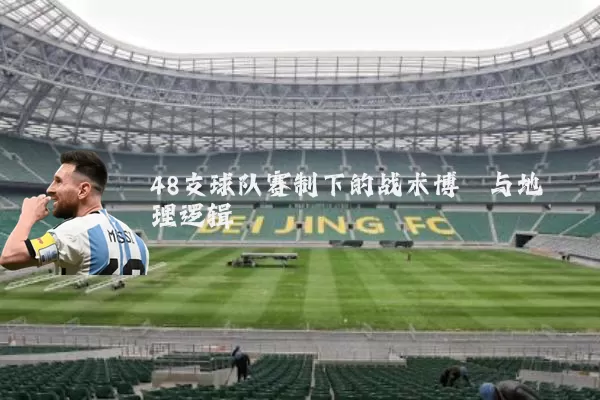 48支球队赛制下的战术博弈与地理逻辑