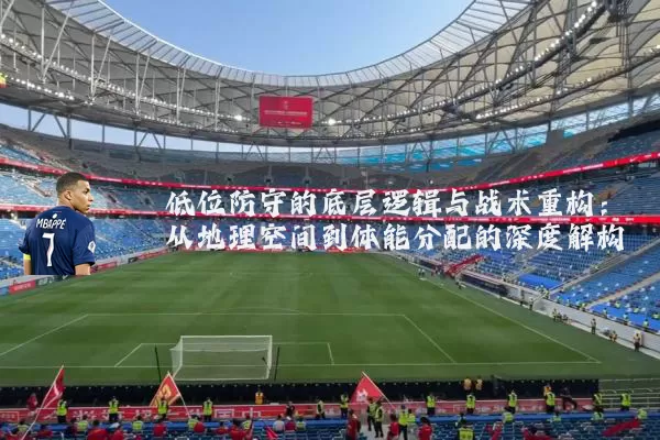 低位防守的底层逻辑与战术重构：从地理空间到体能分配的深度解构