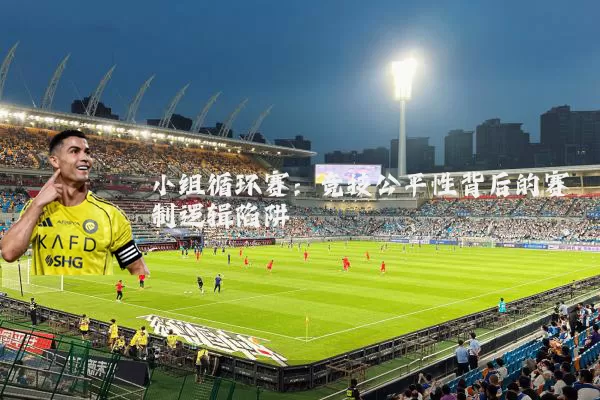 小组循环赛:竞技公平性背后的赛制逻辑陷阱