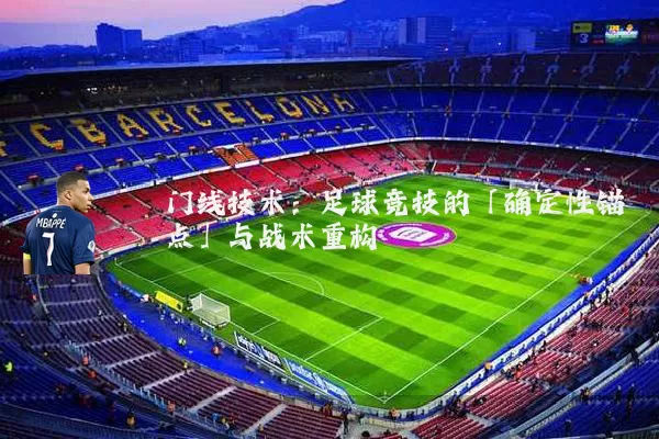 门线技术:足球竞技的「确定性锚点」与战术重构