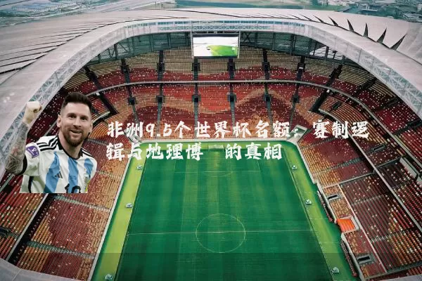 非洲9.5个世界杯名额:赛制逻辑与地理博弈的真相