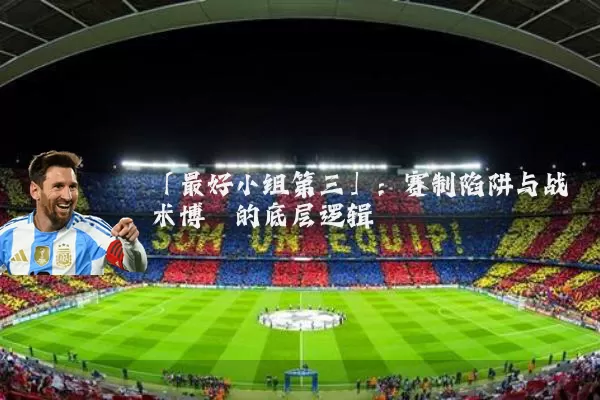 「最好小组第三」：赛制陷阱与战术博弈的底层逻辑