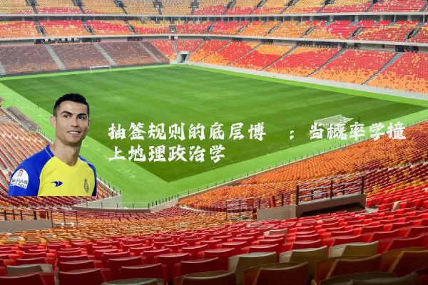 抽签规则的底层博弈:当概率学撞上地理政治学