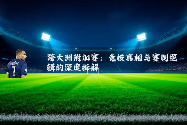 跨大洲附加赛：竞技真相与赛制逻辑的深度拆解
