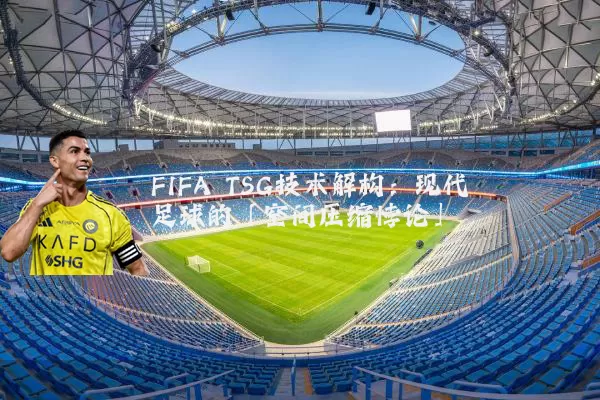 FIFA TSG技术解构:现代足球的「空间压缩悖论」