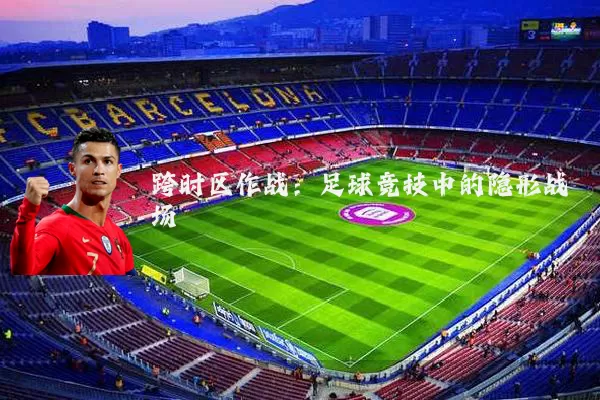 跨时区作战：足球竞技中的隐形战场