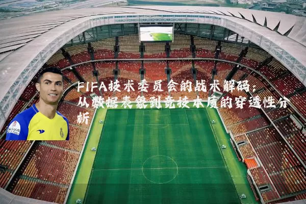 FIFA技术委员会的战术解码：从数据表象到竞技本质的穿透性分析
