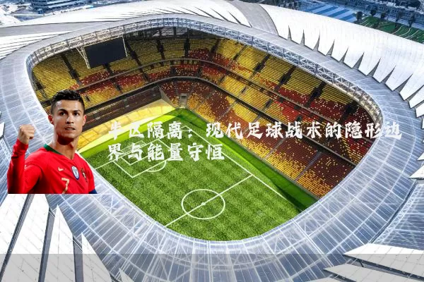 半区隔离:现代足球战术的隐形边界与能量守恒