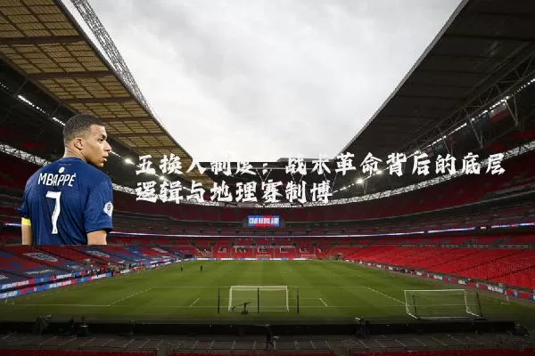 五换人制度：战术革命背后的底层逻辑与地理赛制博弈