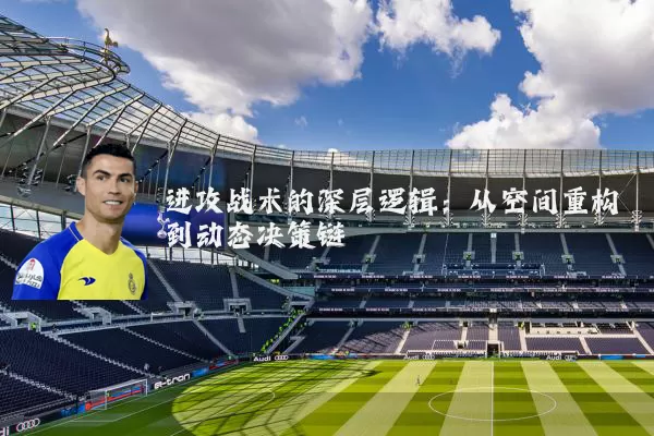 进攻战术的深层逻辑：从空间重构到动态决策链
