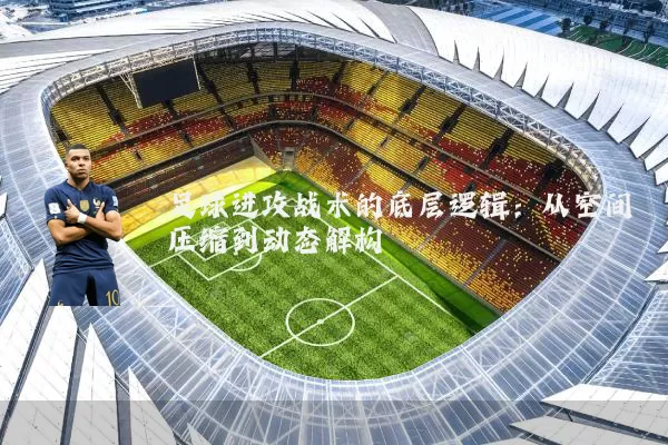 足球进攻战术的底层逻辑：从空间压缩到动态解构
