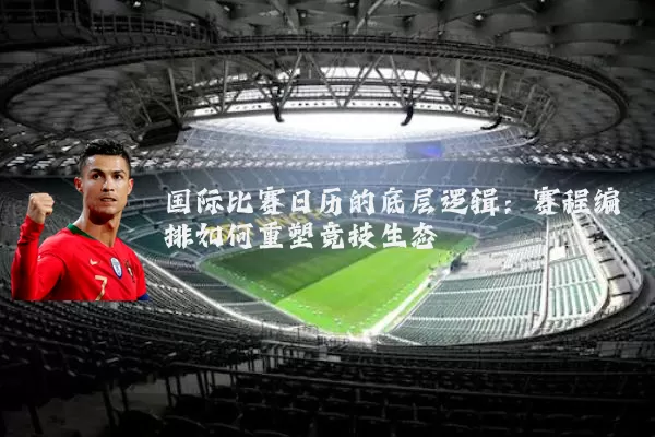 国际比赛日历的底层逻辑：赛程编排如何重塑竞技生态