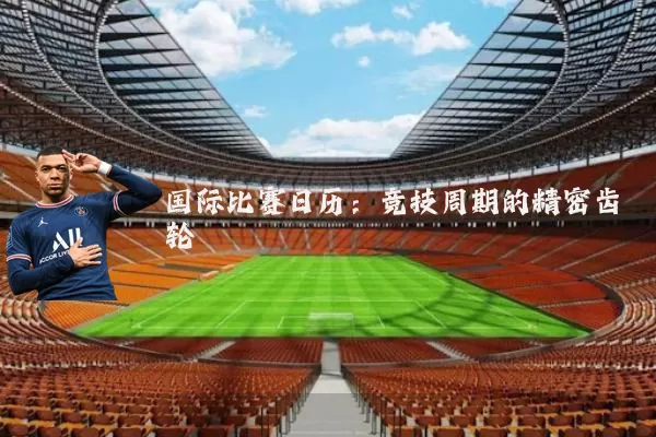 国际比赛日历:竞技周期的精密齿轮