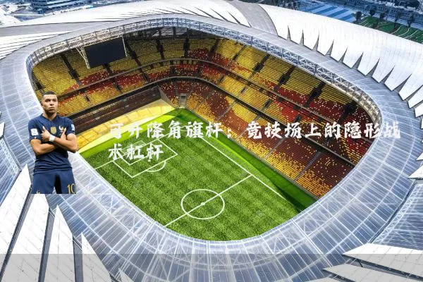 可升降角旗杆:竞技场上的隐形战术杠杆